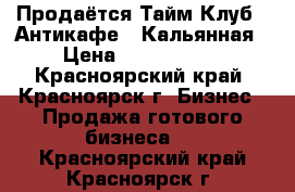 Продаётся Тайм-Клуб / Антикафе / Кальянная › Цена ­ 1 500 000 - Красноярский край, Красноярск г. Бизнес » Продажа готового бизнеса   . Красноярский край,Красноярск г.